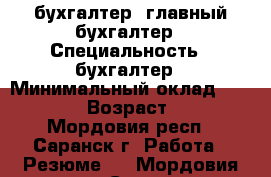 бухгалтер, главный бухгалтер › Специальность ­ бухгалтер › Минимальный оклад ­ 25 000 › Возраст ­ 39 - Мордовия респ., Саранск г. Работа » Резюме   . Мордовия респ.,Саранск г.